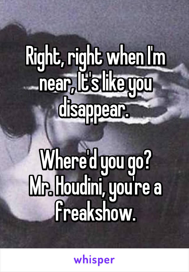 Right, right when I'm near, It's like you disappear. 

Where'd you go?
Mr. Houdini, you're a freakshow.