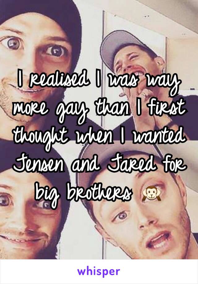 I realised I was way more gay than I first thought when I wanted Jensen and Jared for big brothers 🙉
