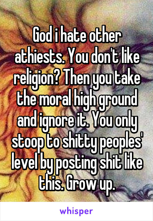God i hate other athiests. You don't like religion? Then you take the moral high ground and ignore it. You only stoop to shitty peoples' level by posting shit like this. Grow up.
