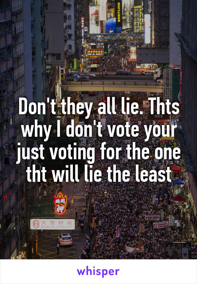 Don't they all lie. Thts why I don't vote your just voting for the one tht will lie the least