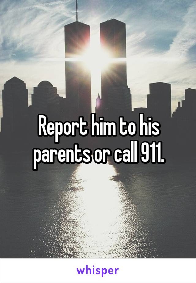 Report him to his parents or call 911.