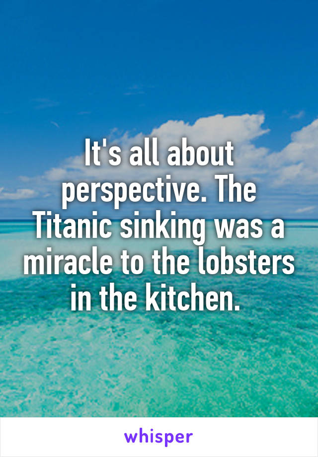It's all about perspective. The Titanic sinking was a miracle to the lobsters in the kitchen. 