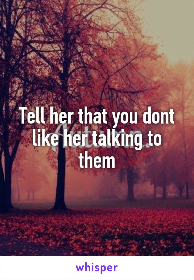 Tell her that you dont like her talking to them