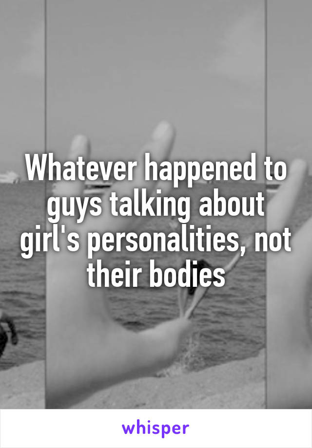 Whatever happened to guys talking about girl's personalities, not their bodies