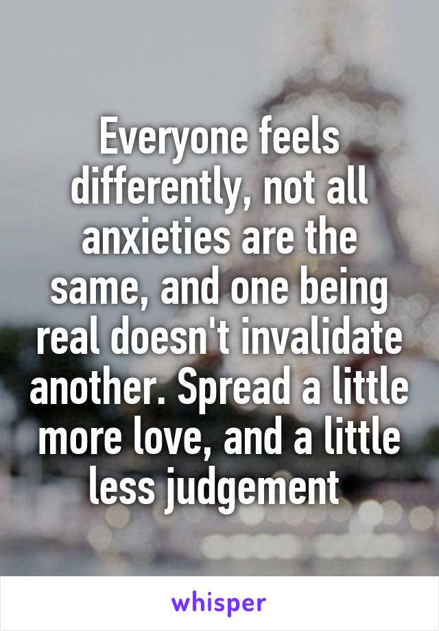 Everyone feels differently, not all anxieties are the same, and one being real doesn't invalidate another. Spread a little more love, and a little less judgement 