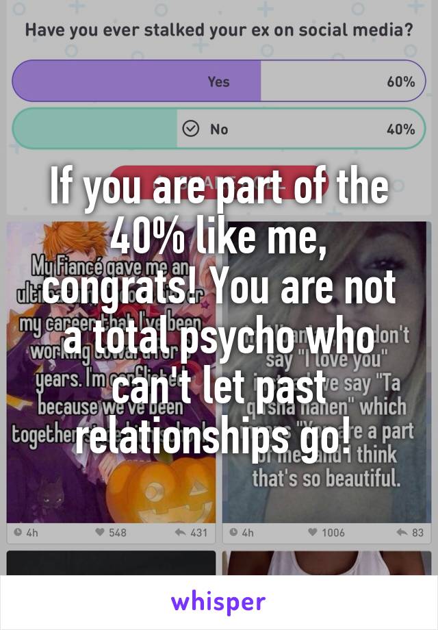 If you are part of the 40% like me, congrats! You are not a total psycho who can't let past relationships go! 