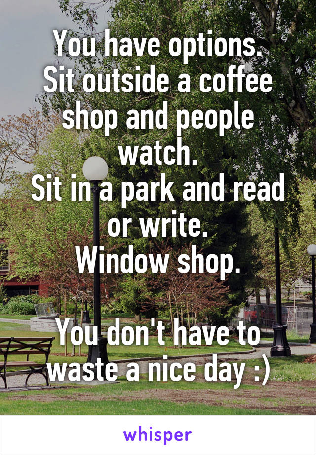 You have options.
Sit outside a coffee shop and people watch.
Sit in a park and read or write.
Window shop.

You don't have to waste a nice day :)
