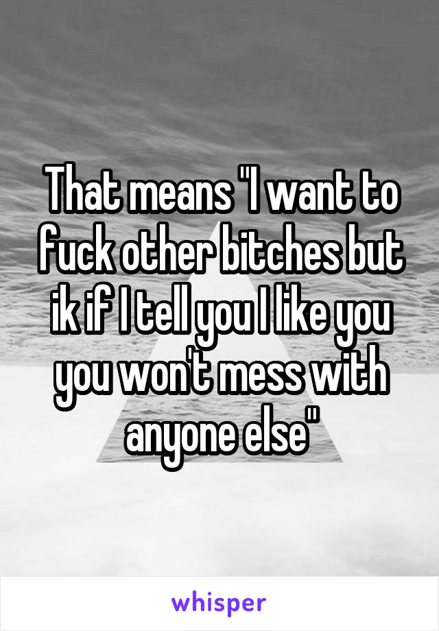 That means "I want to fuck other bitches but ik if I tell you I like you you won't mess with anyone else"