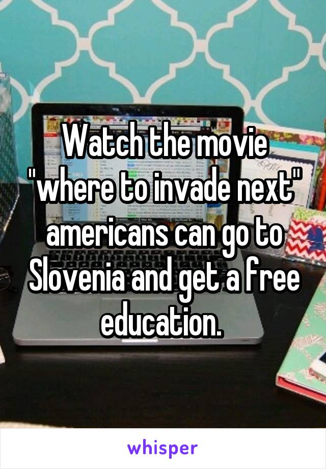 Watch the movie "where to invade next" americans can go to Slovenia and get a free education. 