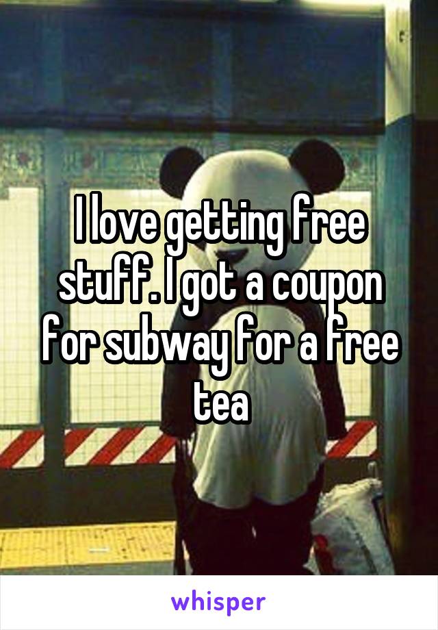 I love getting free stuff. I got a coupon for subway for a free tea