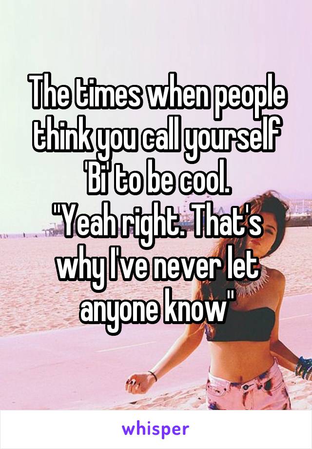 The times when people think you call yourself 'Bi' to be cool.
"Yeah right. That's why I've never let anyone know"
