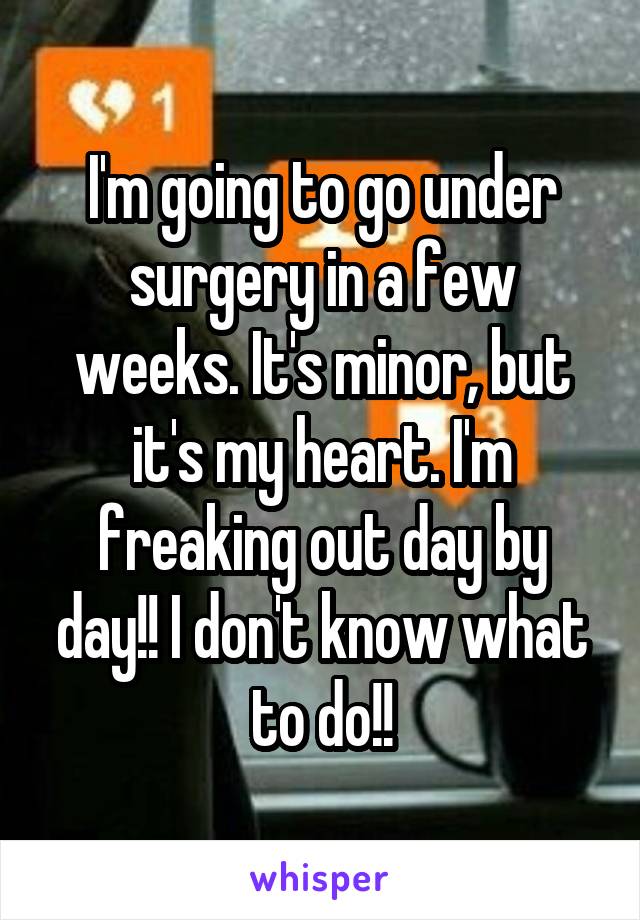 I'm going to go under surgery in a few weeks. It's minor, but it's my heart. I'm freaking out day by day!! I don't know what to do!!