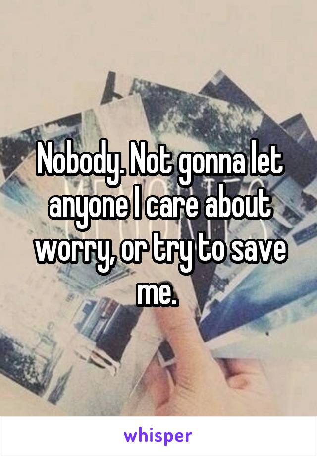 Nobody. Not gonna let anyone I care about worry, or try to save me. 
