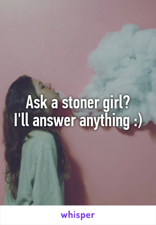 Ask a stoner girl?
I'll answer anything :)