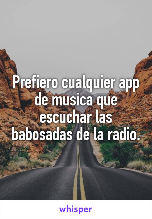 Prefiero cualquier app de musica que escuchar las babosadas de la radio.