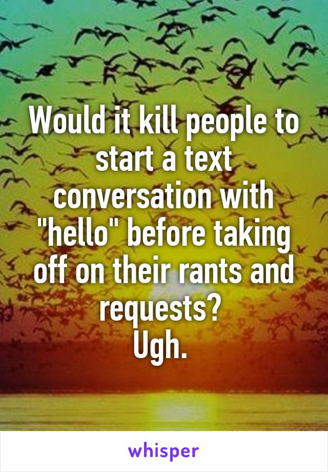 Would it kill people to start a text conversation with "hello" before taking off on their rants and requests? 
Ugh. 