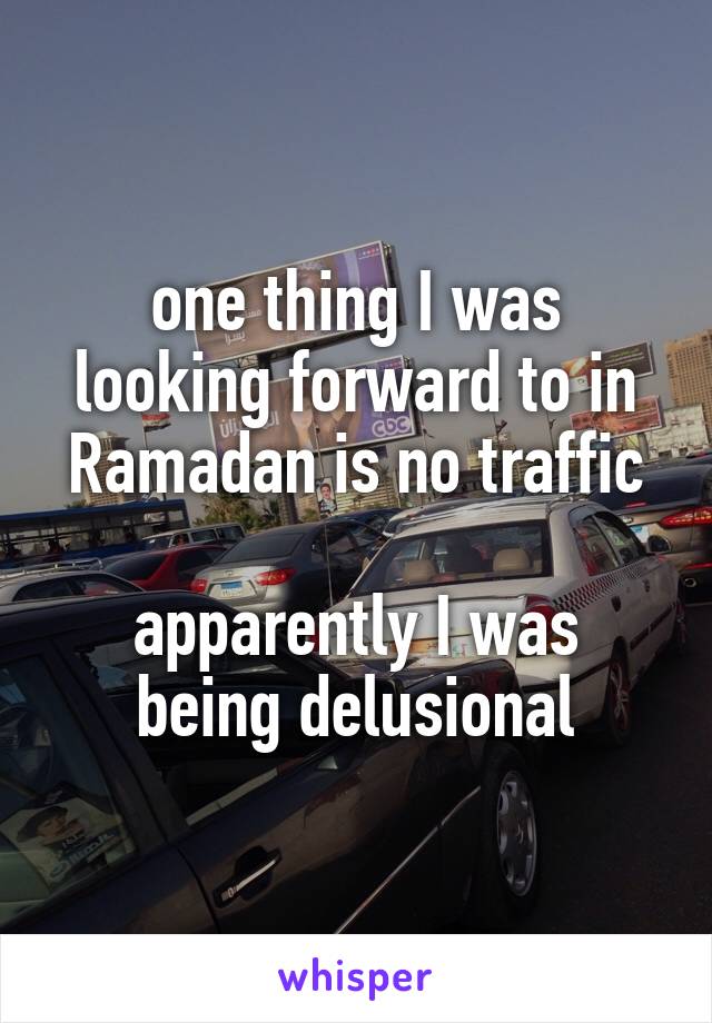 one thing I was looking forward to in Ramadan is no traffic

apparently I was being delusional