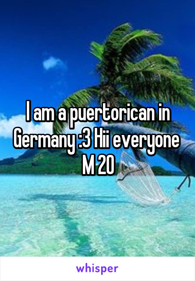 I am a puertorican in Germany :3 Hii everyone 
M 20