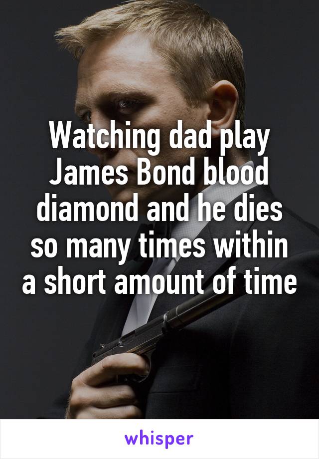 Watching dad play James Bond blood diamond and he dies so many times within a short amount of time 