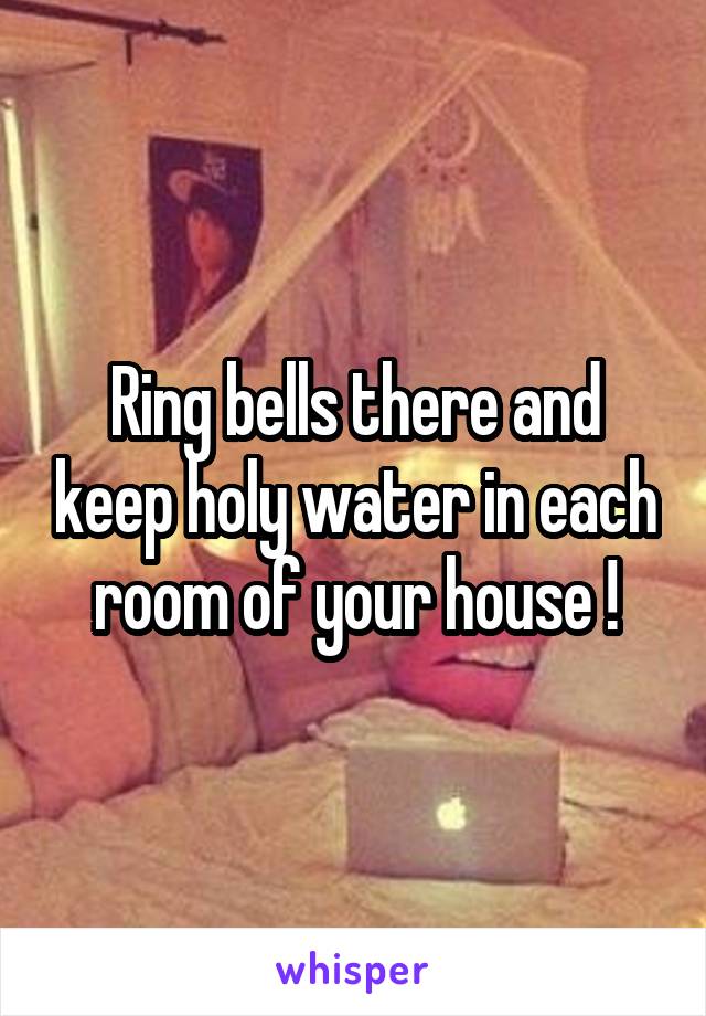 Ring bells there and keep holy water in each room of your house !