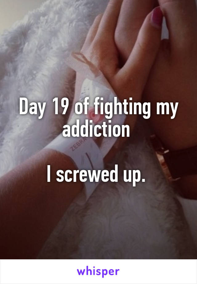 Day 19 of fighting my addiction 

I screwed up. 