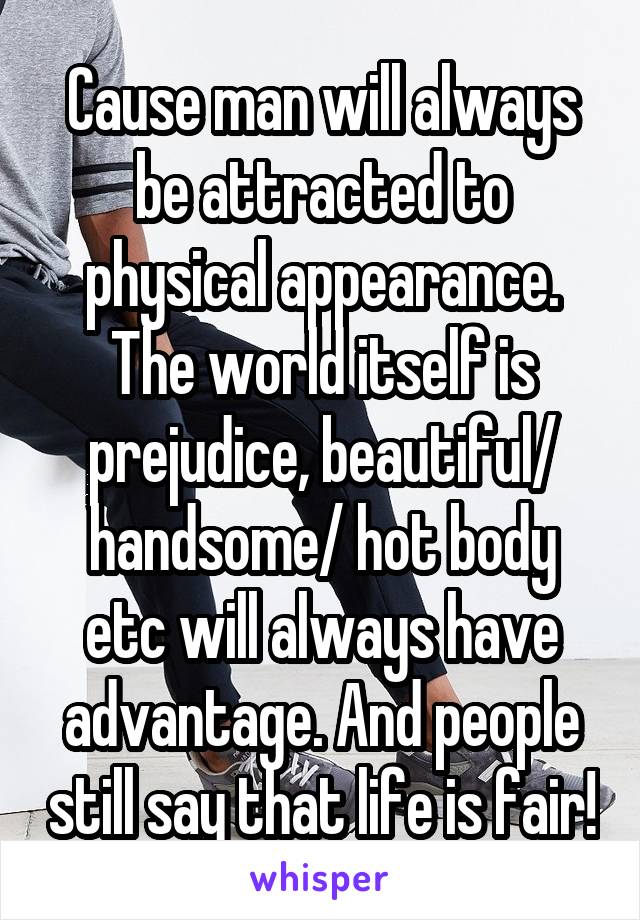 Cause man will always be attracted to physical appearance. The world itself is prejudice, beautiful/ handsome/ hot body etc will always have advantage. And people still say that life is fair!