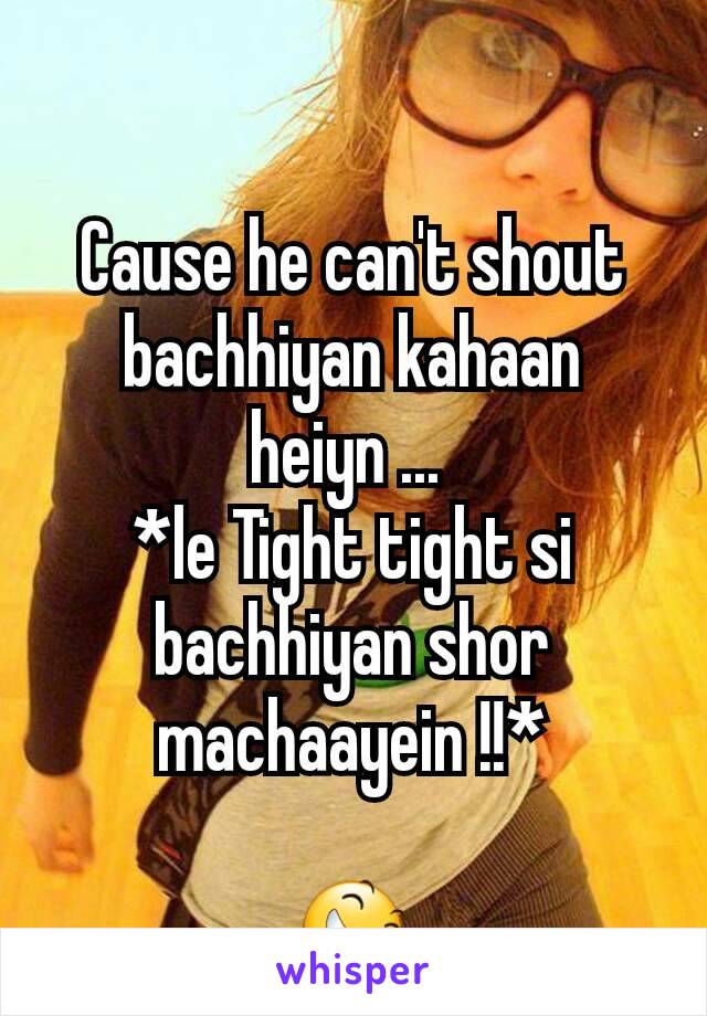 Cause he can't shout bachhiyan kahaan heiyn ... 
*le Tight tight si bachhiyan shor machaayein !!*

😆