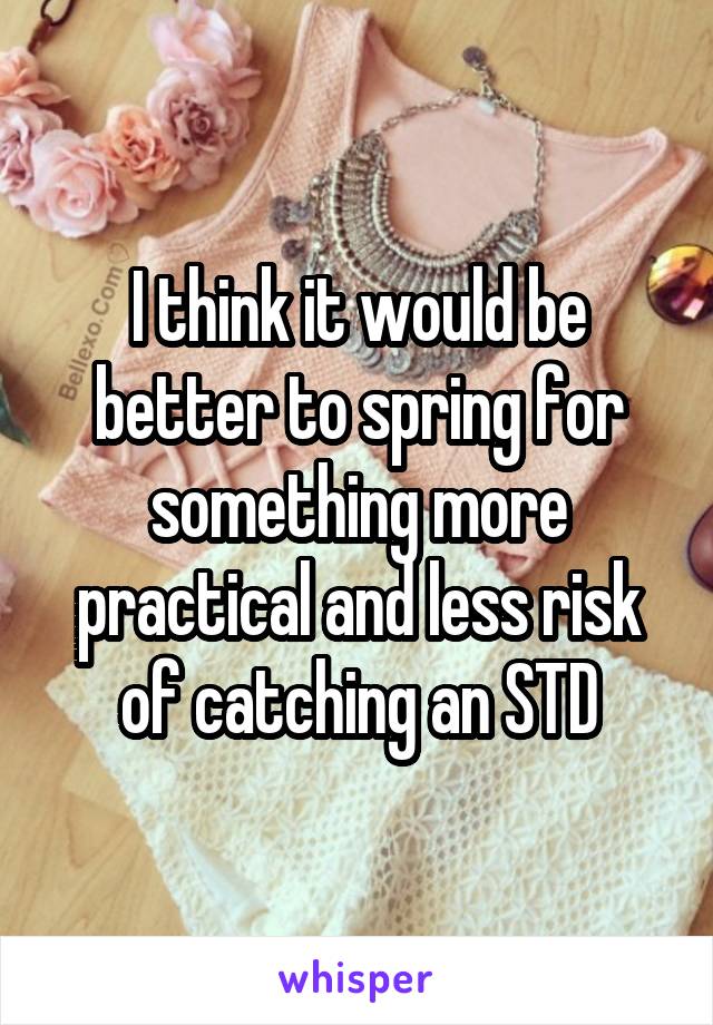 I think it would be better to spring for something more practical and less risk of catching an STD