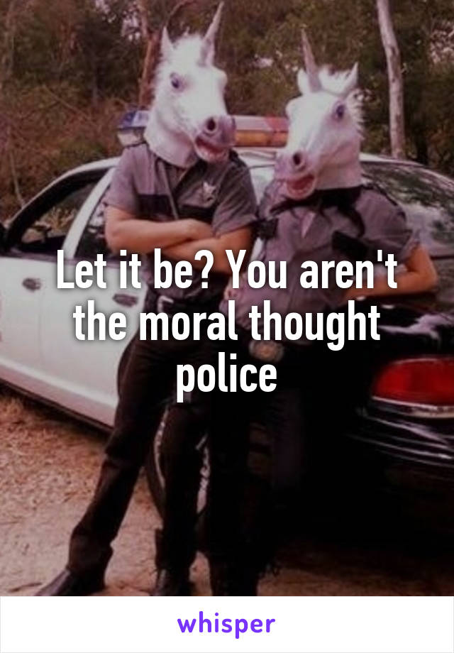 Let it be? You aren't the moral thought police