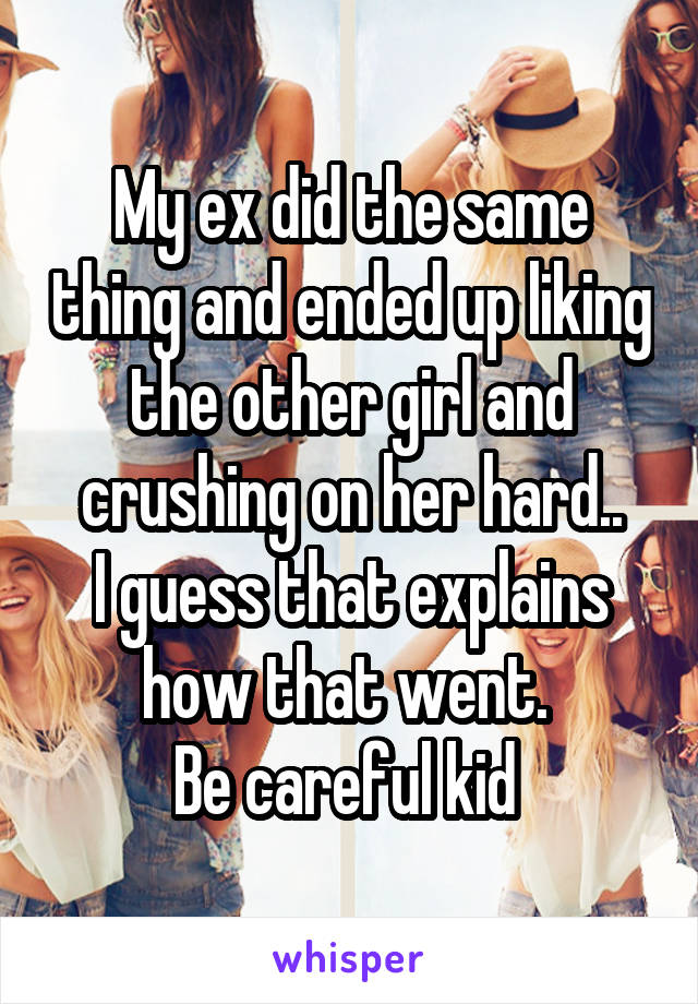 My ex did the same thing and ended up liking the other girl and crushing on her hard..
I guess that explains how that went. 
Be careful kid 