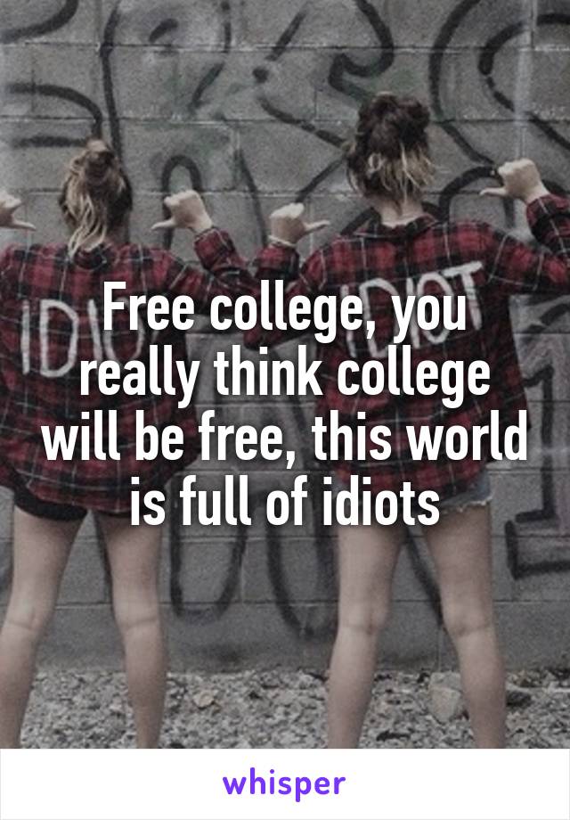 Free college, you really think college will be free, this world is full of idiots