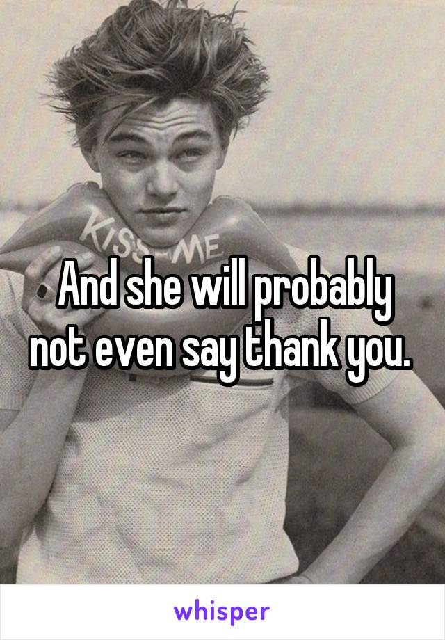 And she will probably not even say thank you. 
