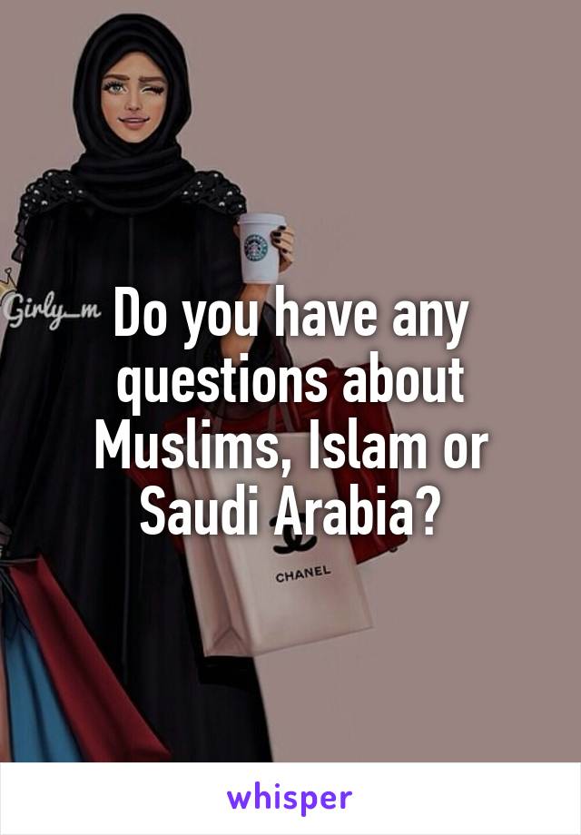 Do you have any questions about Muslims, Islam or Saudi Arabia?