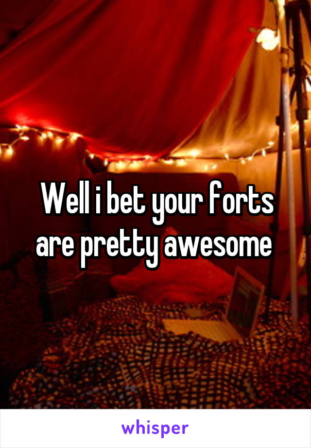 Well i bet your forts are pretty awesome 
