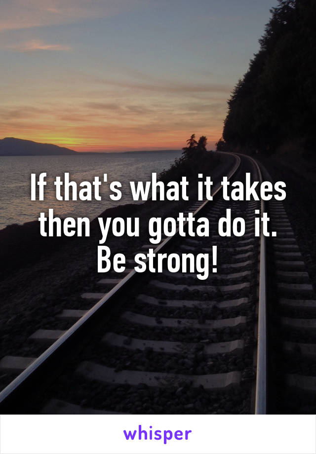 If that's what it takes then you gotta do it. Be strong!