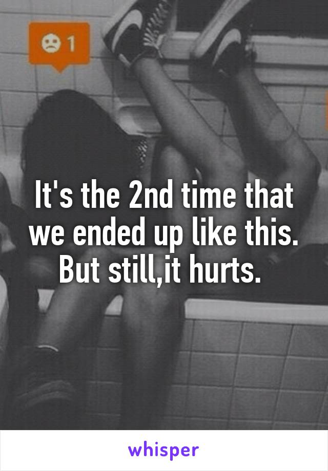 It's the 2nd time that we ended up like this. But still,it hurts. 