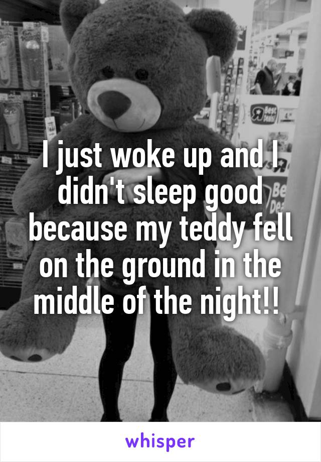 I just woke up and I didn't sleep good because my teddy fell on the ground in the middle of the night!! 