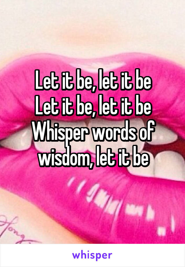 Let it be, let it be
Let it be, let it be
Whisper words of wisdom, let it be
