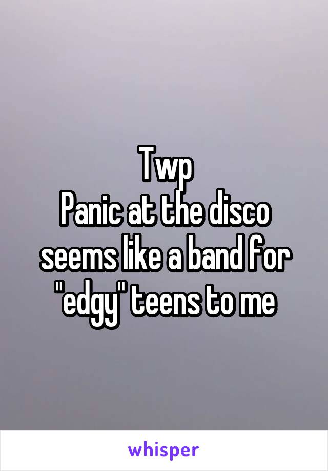 Twp
Panic at the disco seems like a band for "edgy" teens to me