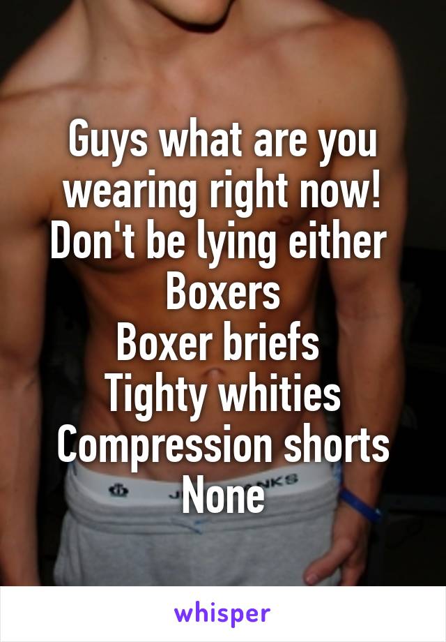 Guys what are you wearing right now! Don't be lying either 
Boxers
Boxer briefs 
Tighty whities
Compression shorts
None