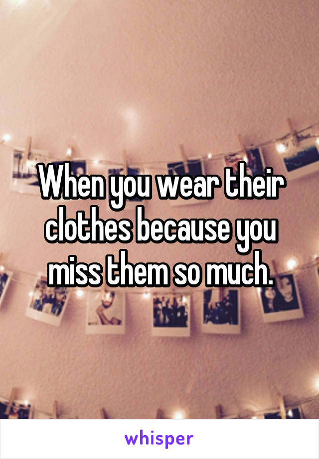 When you wear their clothes because you miss them so much.