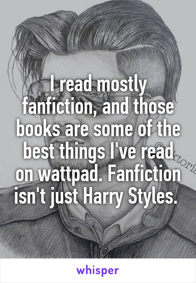 I read mostly fanfiction, and those books are some of the best things I've read on wattpad. Fanfiction isn't just Harry Styles. 