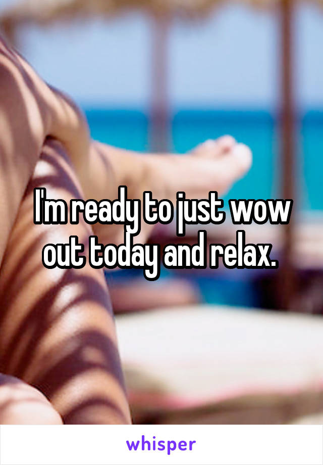 I'm ready to just wow out today and relax. 