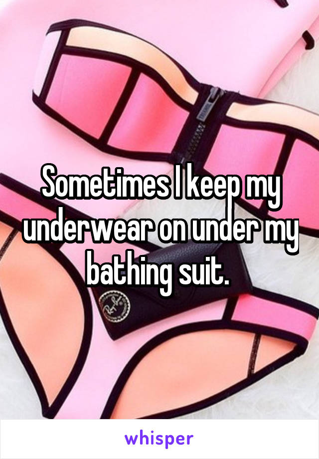 Sometimes I keep my underwear on under my bathing suit. 