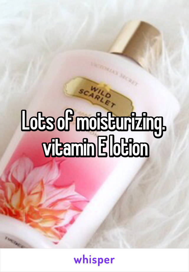 Lots of moisturizing. 
 vitamin E lotion 