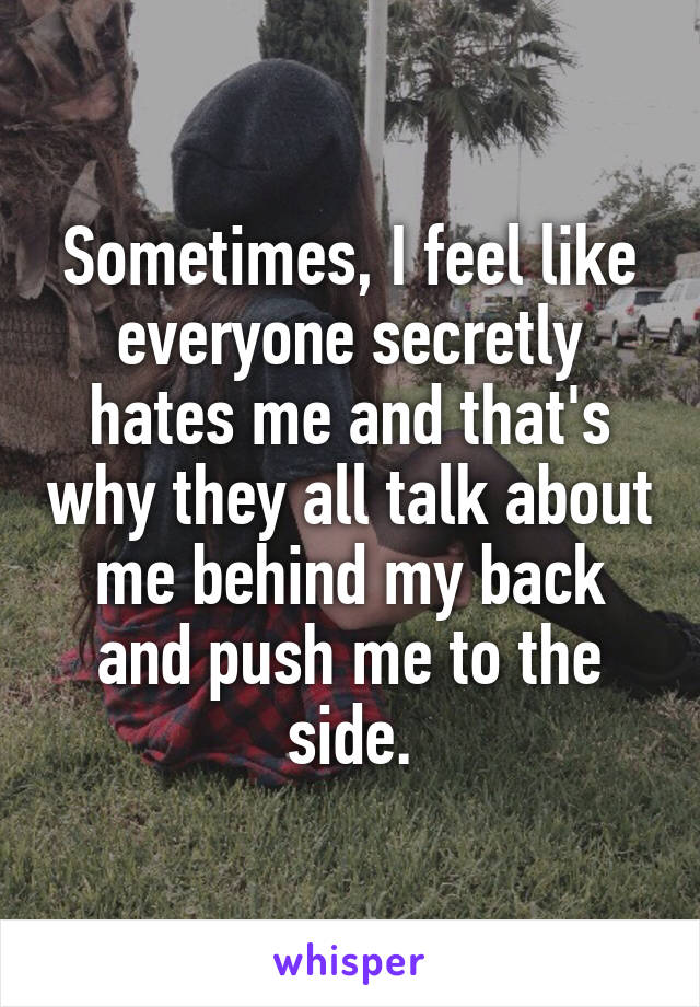 Sometimes, I feel like everyone secretly hates me and that's why they all talk about me behind my back and push me to the side.