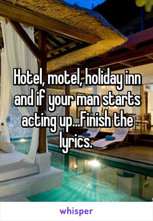 Hotel, motel, holiday inn and if your man starts acting up...Finish the lyrics. 