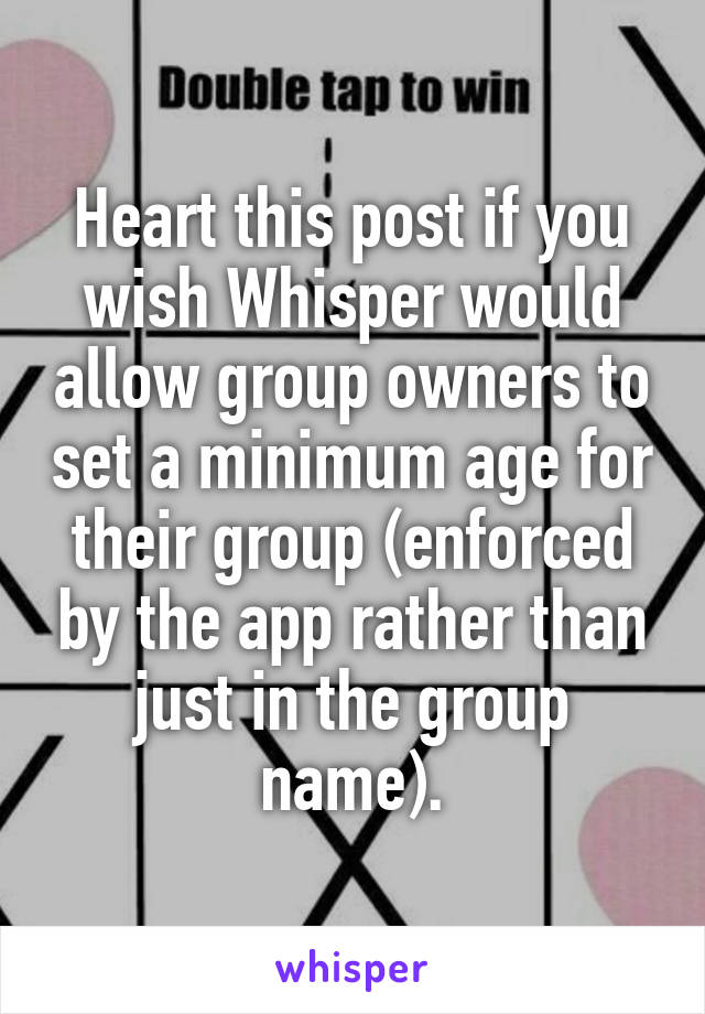 Heart this post if you wish Whisper would allow group owners to set a minimum age for their group (enforced by the app rather than just in the group name).