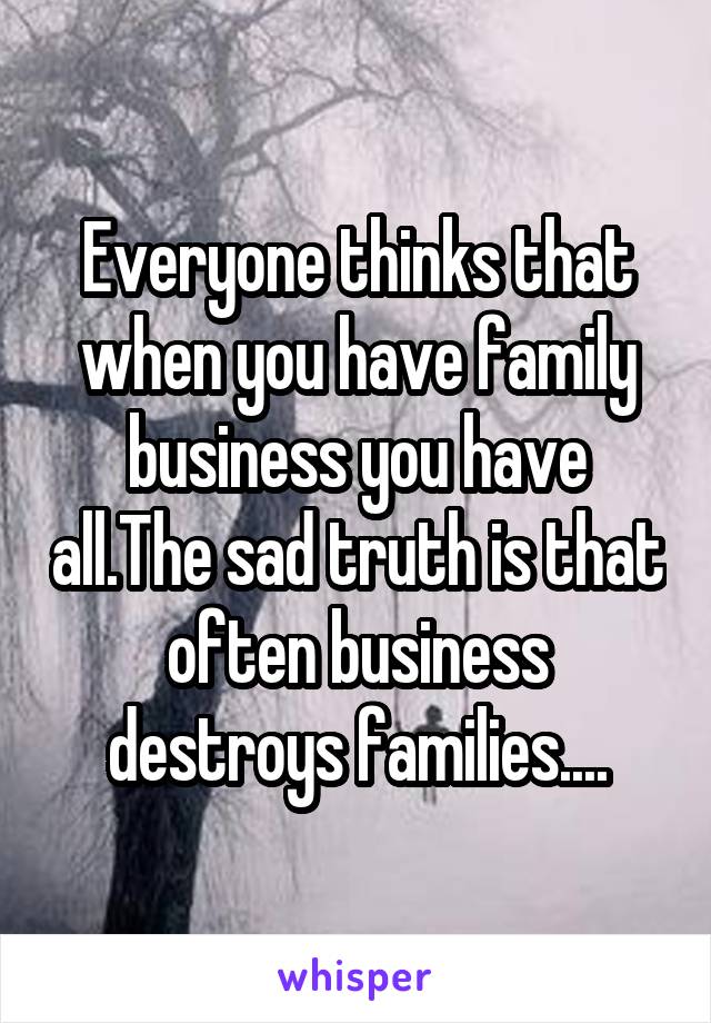 Everyone thinks that when you have family business you have all.The sad truth is that often business destroys families....
