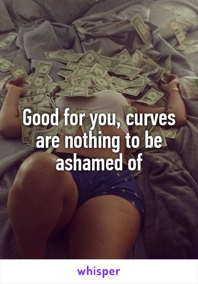 Good for you, curves are nothing to be ashamed of